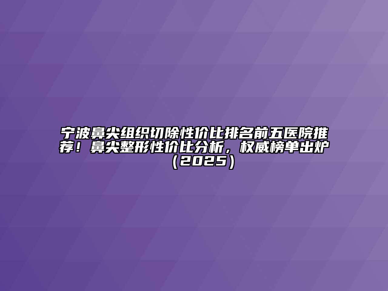 宁波鼻尖组织切除性价比排名前五医院推荐！鼻尖整形性价比分析，权威榜单出炉（2025）