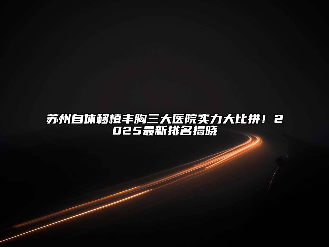 苏州自体移植丰胸三大医院实力大比拼！2025最新排名揭晓