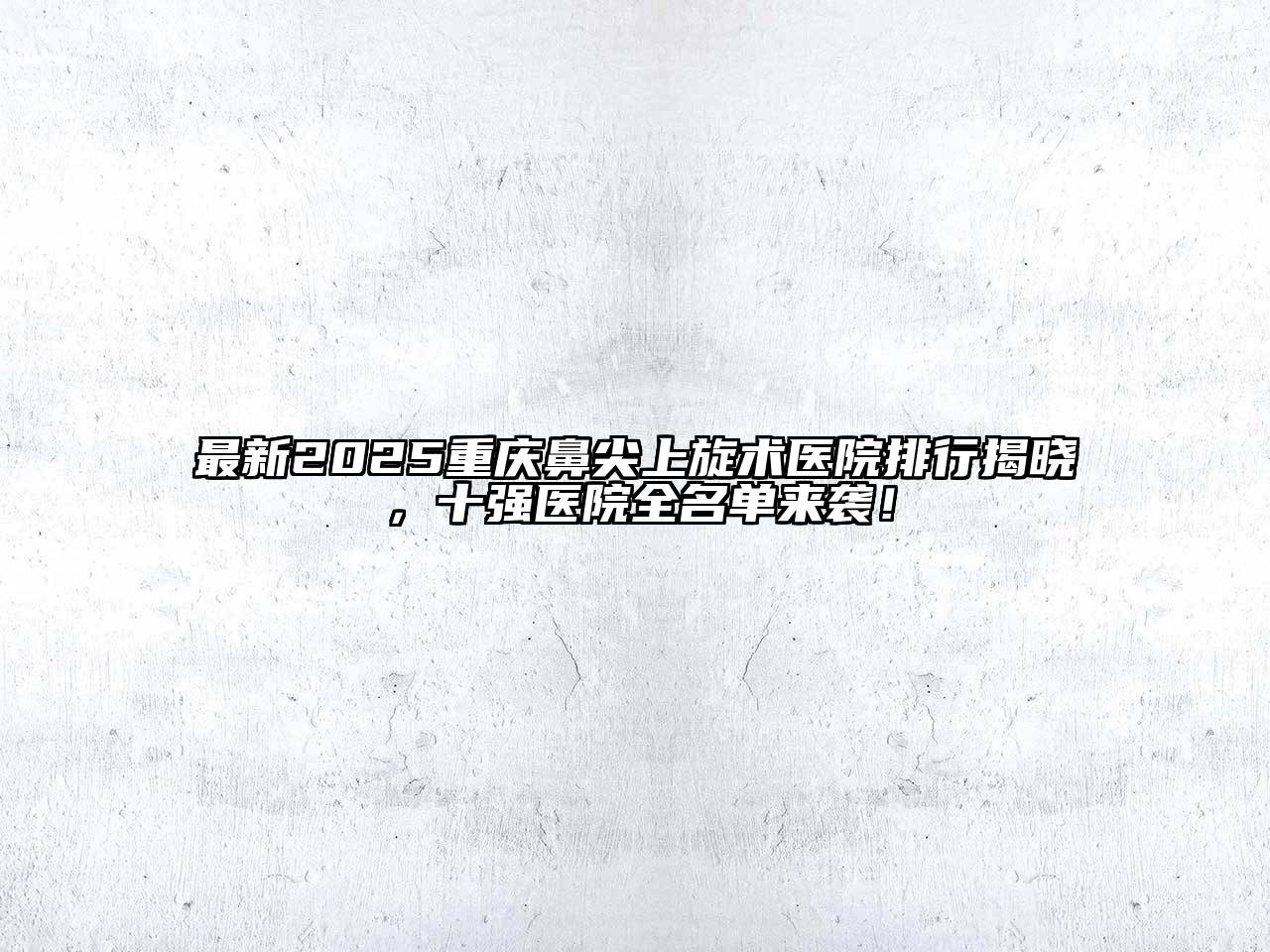 最新2025重庆鼻尖上旋术医院排行揭晓，十强医院全名单来袭！