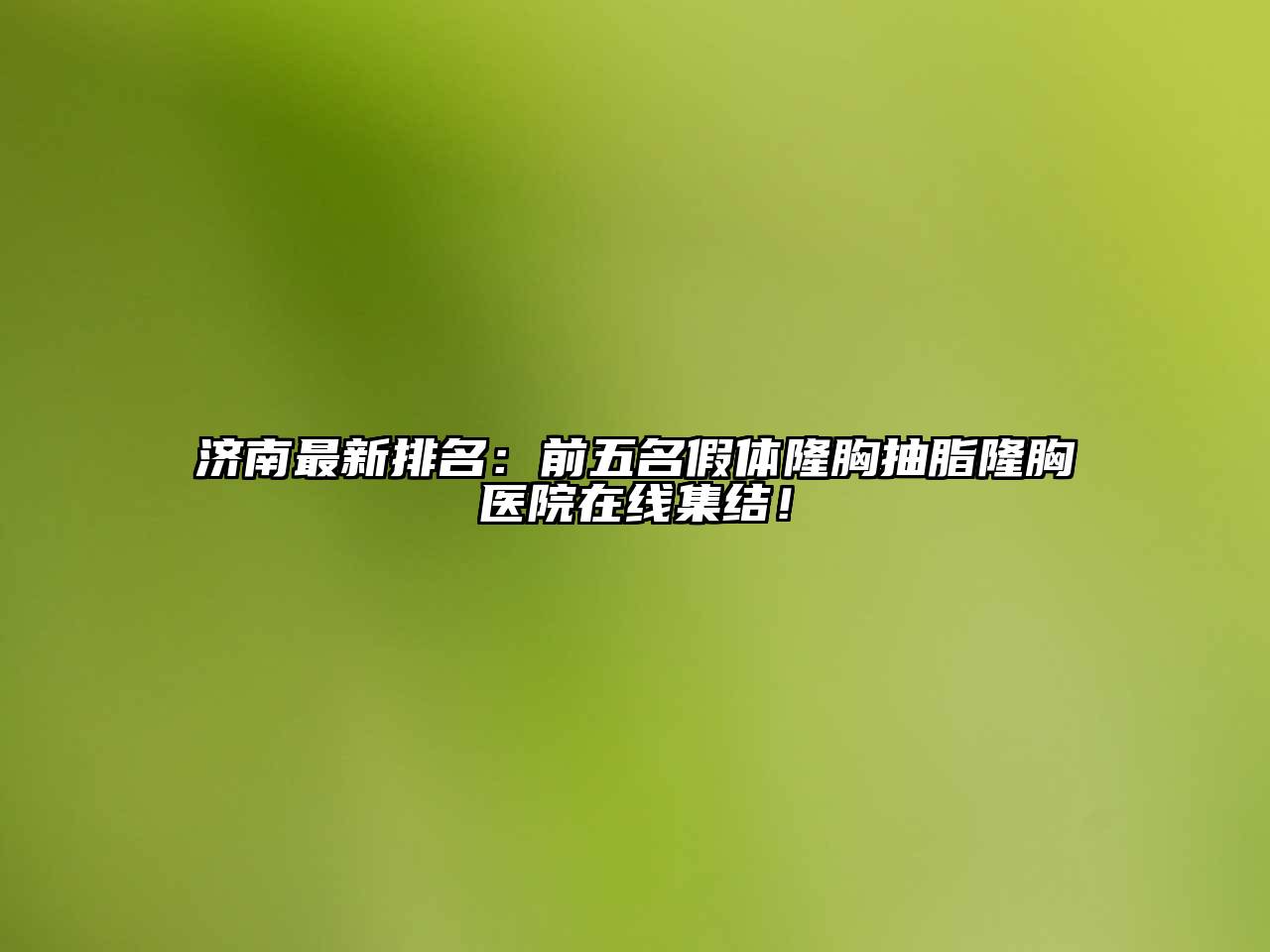 济南最新排名：前五名假体隆胸抽脂隆胸医院在线集结！