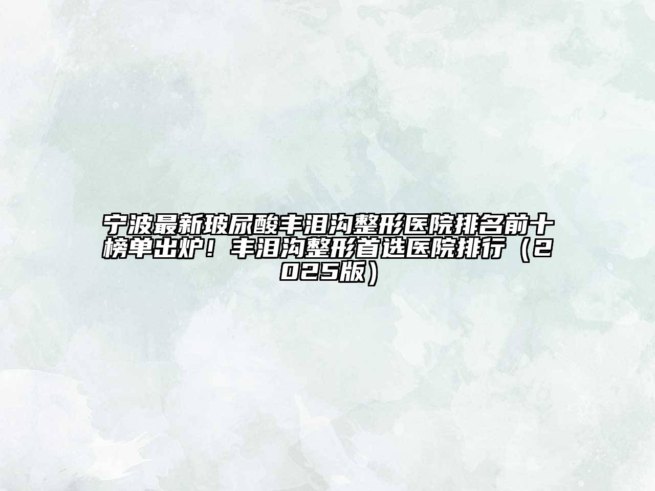 宁波最新玻尿酸丰泪沟整形医院排名前十榜单出炉！丰泪沟整形首选医院排行（2025版）
