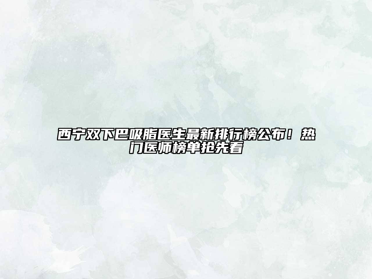 西宁双下巴吸脂医生最新排行榜公布！热门医师榜单抢先看