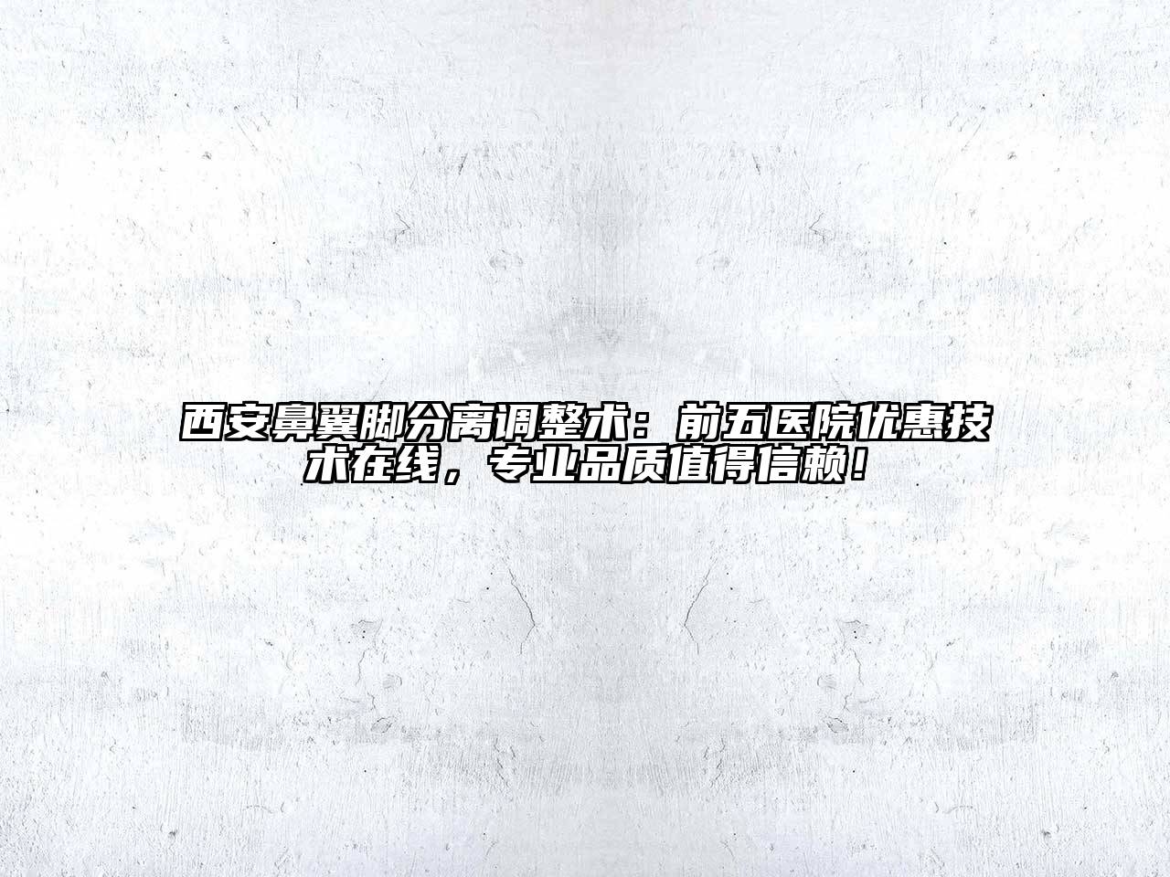 西安鼻翼脚分离调整术：前五医院优惠技术在线，专业品质值得信赖！