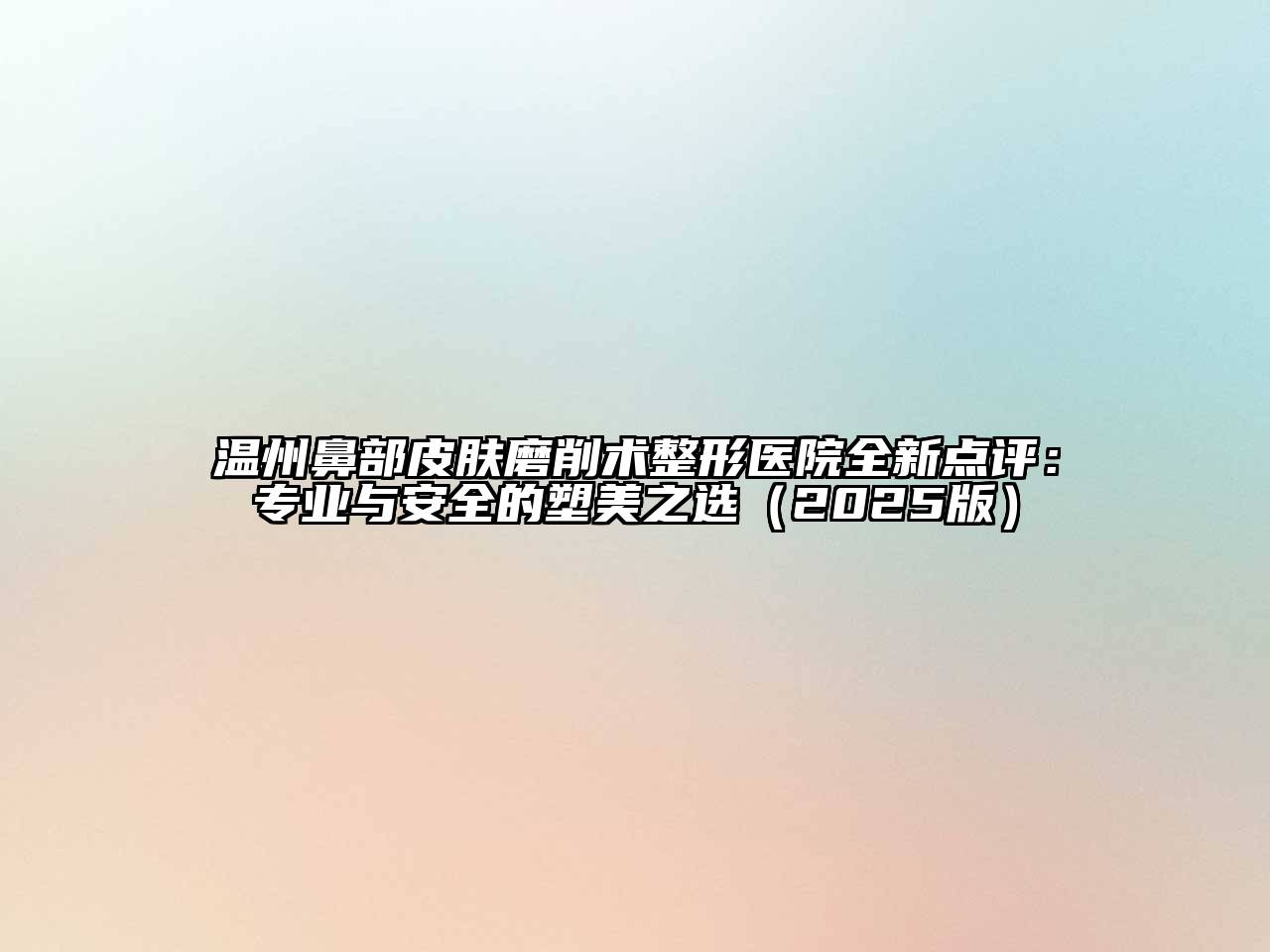 温州鼻部皮肤磨削术整形医院全新点评：专业与安全的塑美之选（2025版）