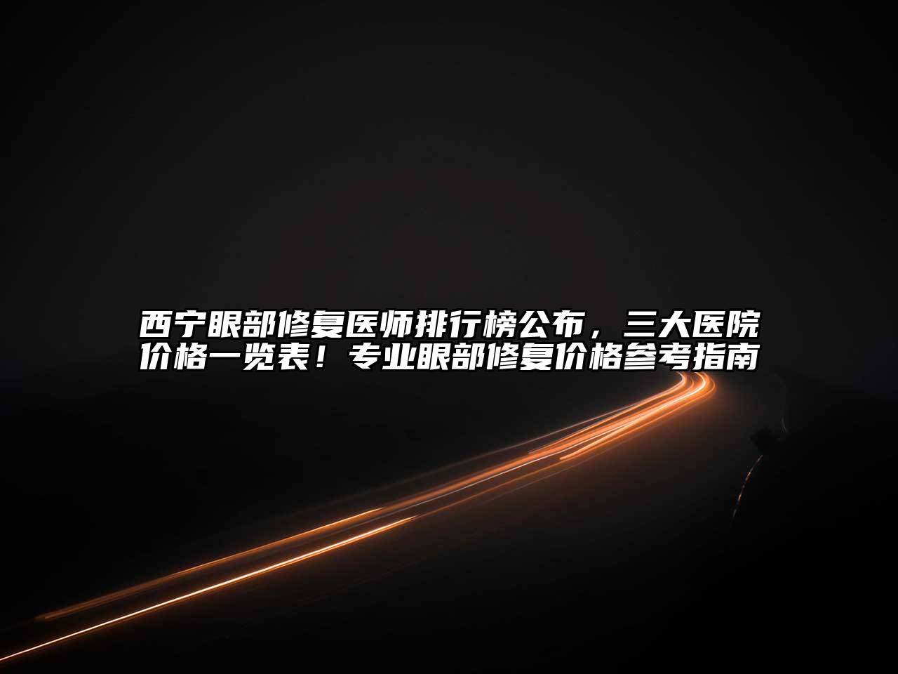 西宁眼部修复医师排行榜公布，三大医院价格一览表！专业眼部修复价格参考指南