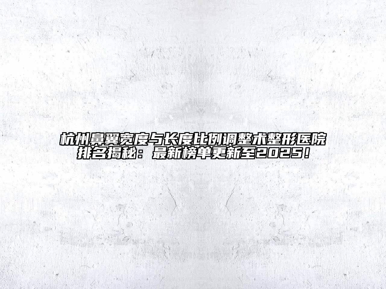 杭州鼻翼宽度与长度比例调整术整形医院排名揭秘：最新榜单更新至2025！