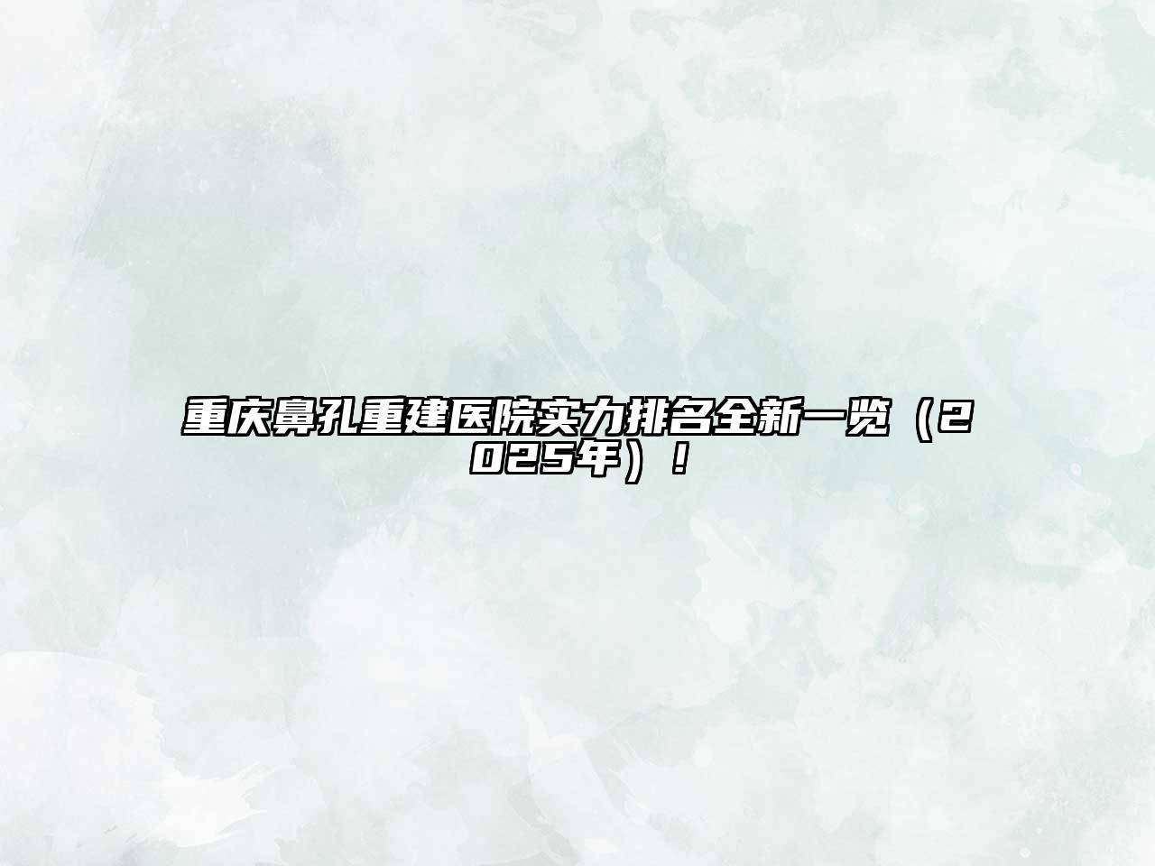 重庆鼻孔重建医院实力排名全新一览（2025年）！