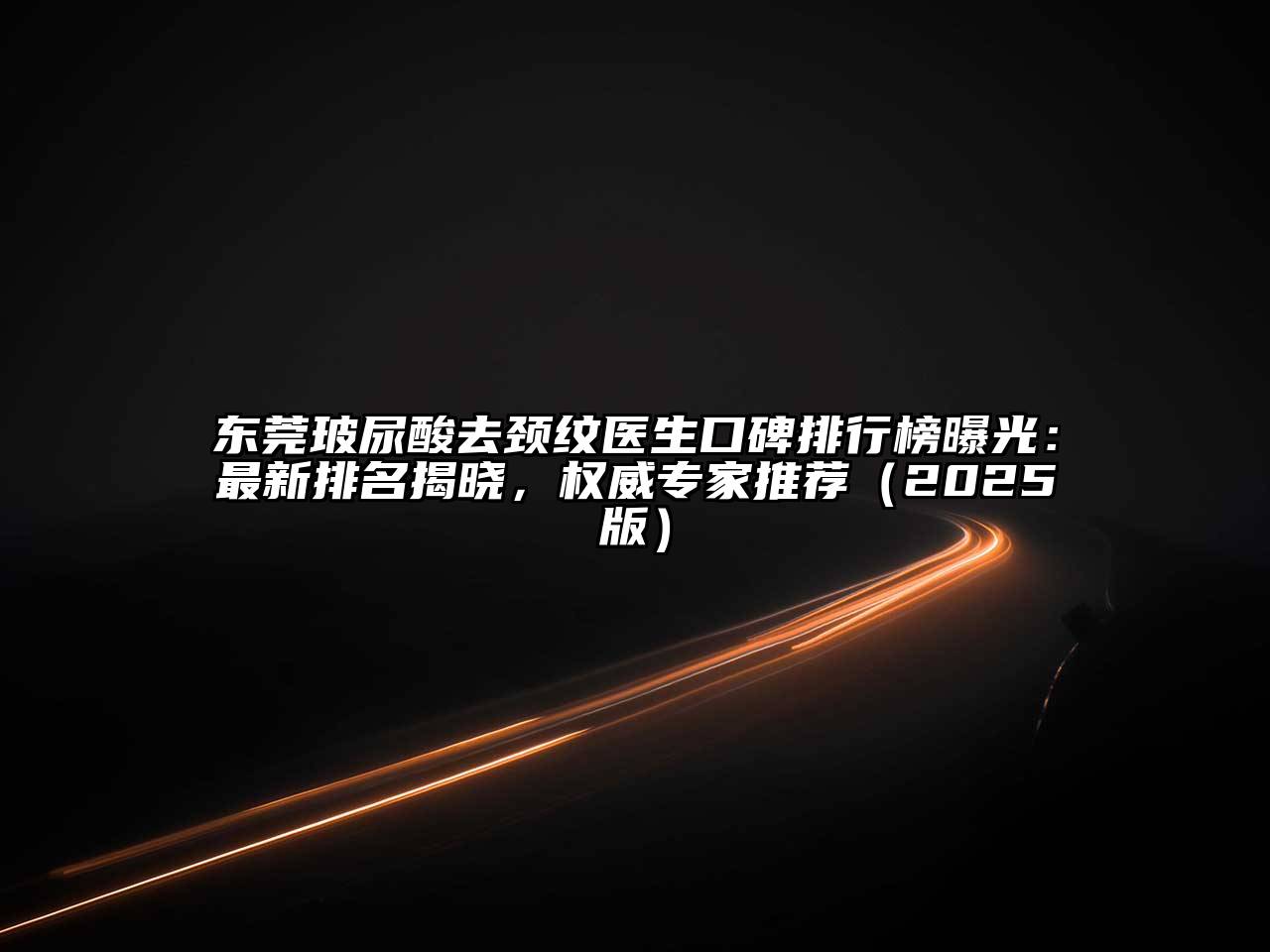 东莞玻尿酸去颈纹医生口碑排行榜曝光：最新排名揭晓，权威专家推荐（2025版）