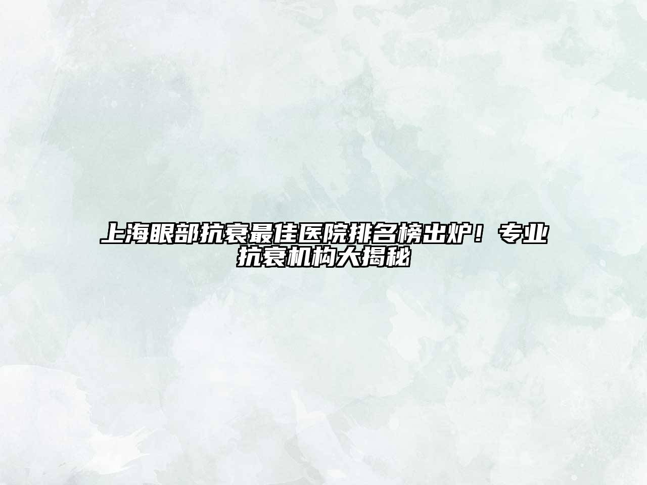 上海眼部抗衰最佳医院排名榜出炉！专业抗衰机构大揭秘