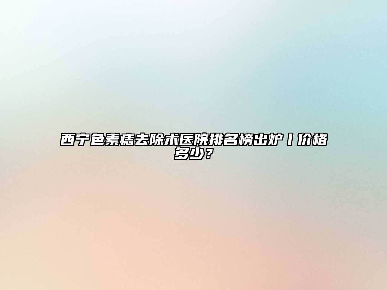 西宁色素痣去除术医院排名榜出炉丨价格多少？