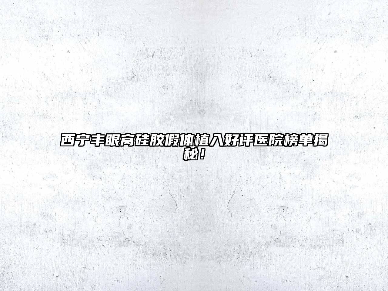 西宁丰眼窝硅胶假体植入好评医院榜单揭秘！