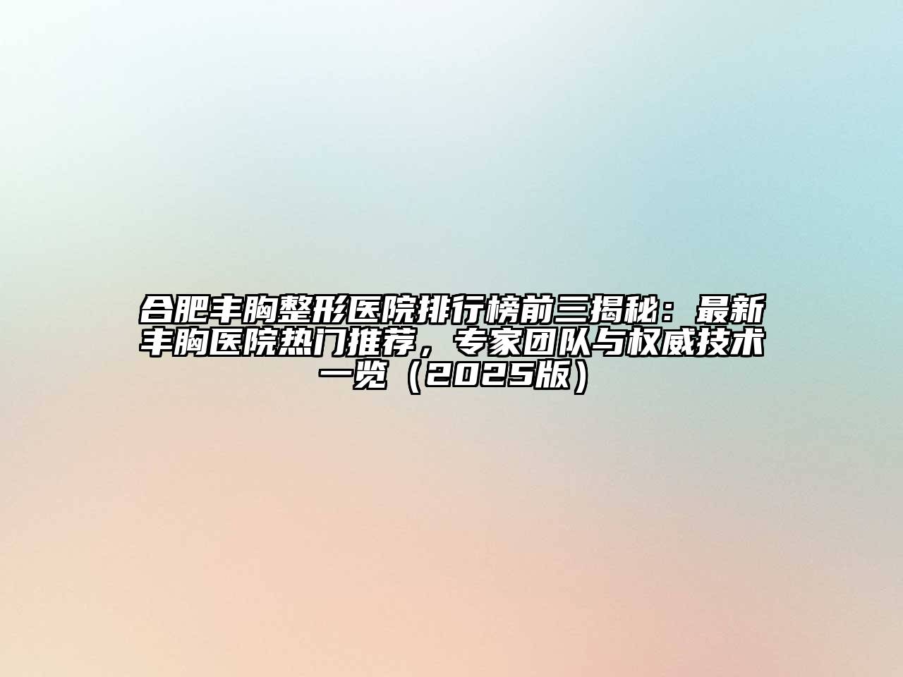 合肥丰胸整形医院排行榜前三揭秘：最新丰胸医院热门推荐，专家团队与权威技术一览（2025版）