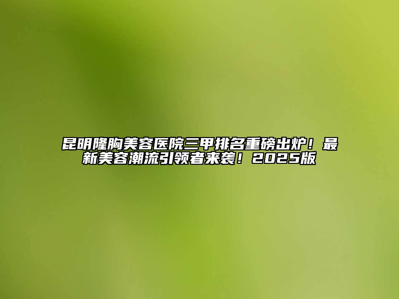 昆明隆胸美容医院三甲排名重磅出炉！最新美容潮流引领者来袭！2025版