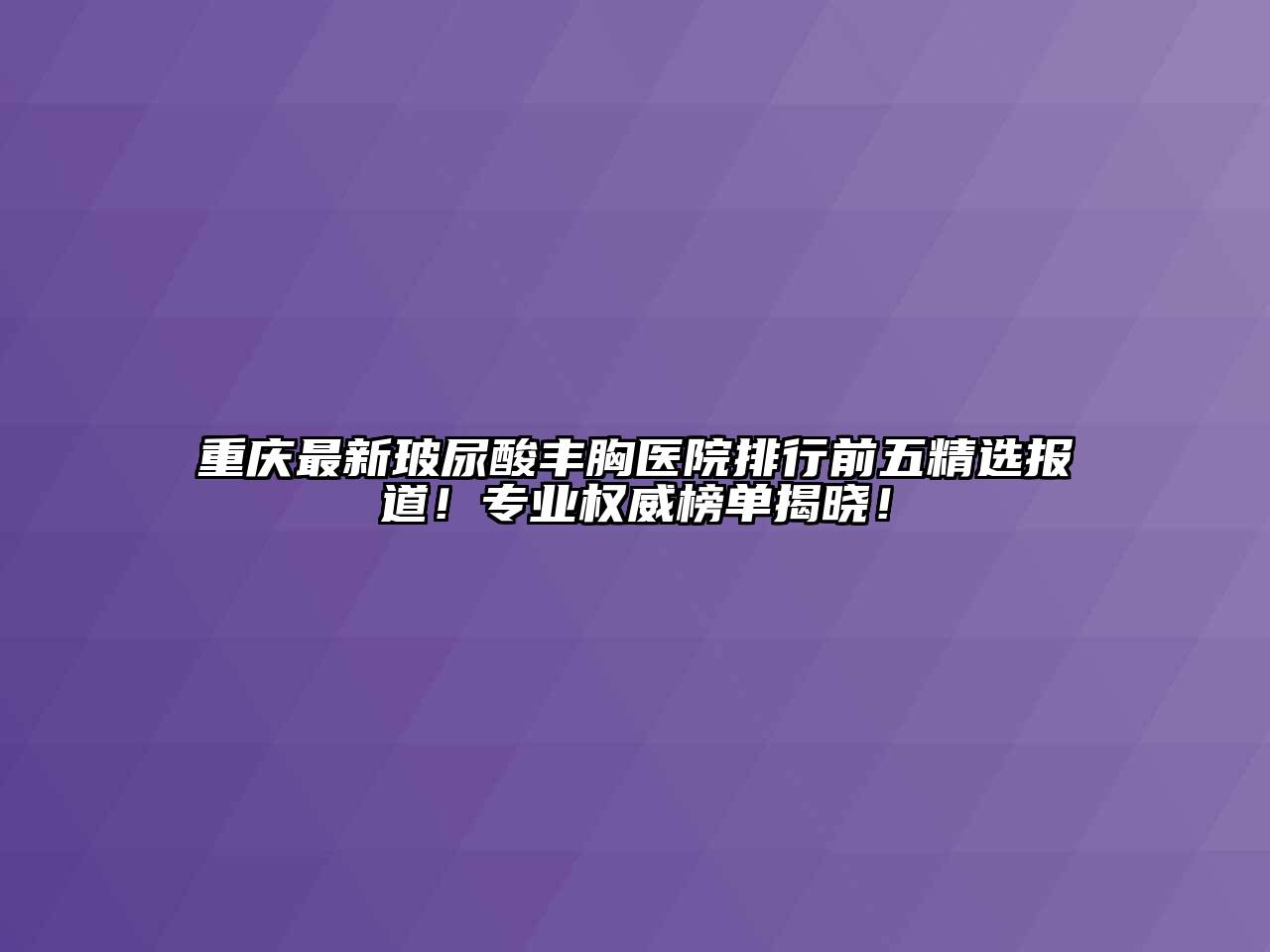 重庆最新玻尿酸丰胸医院排行前五精选报道！专业权威榜单揭晓！