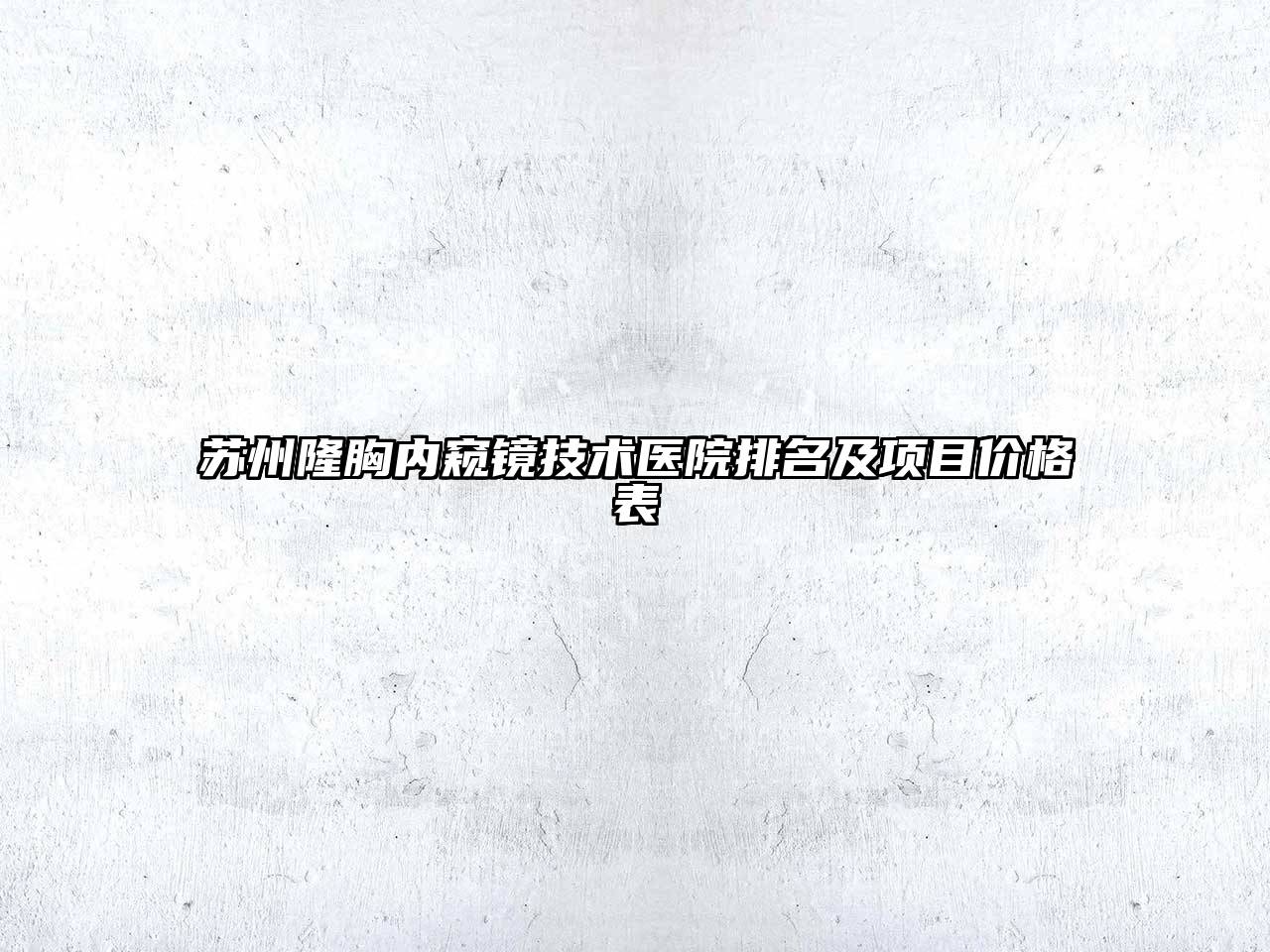 苏州隆胸内窥镜技术医院排名及项目价格表