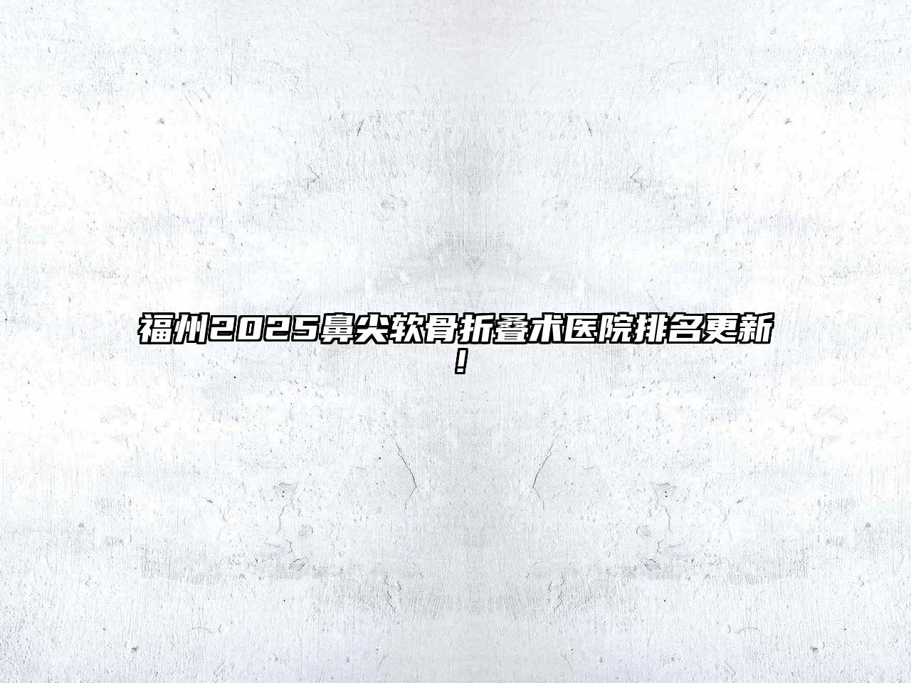 福州2025鼻尖软骨折叠术医院排名更新！