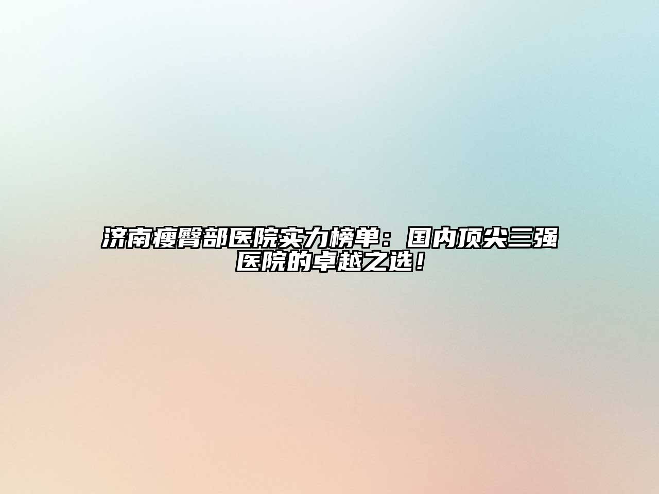 济南瘦臀部医院实力榜单：国内顶尖三强医院的卓越之选！