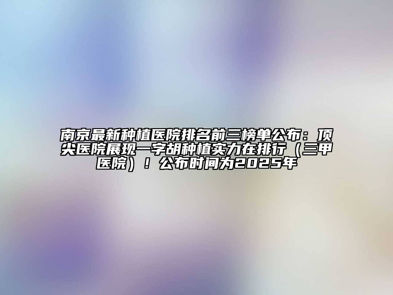 南京最新种植医院排名前三榜单公布：顶尖医院展现一字胡种植实力在排行（三甲医院）！公布时间为2025年