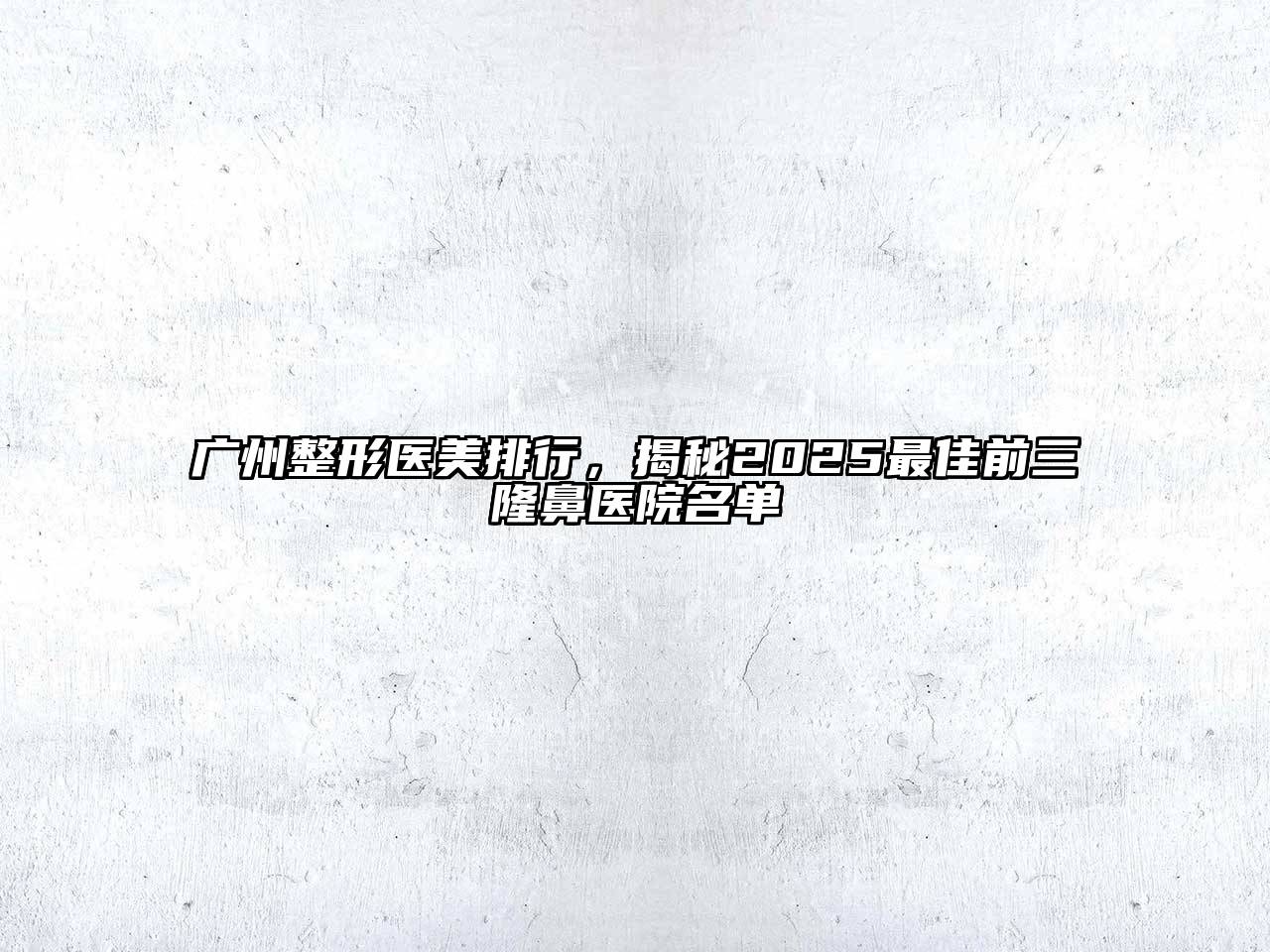广州整形医美排行，揭秘2025最佳前三隆鼻医院名单