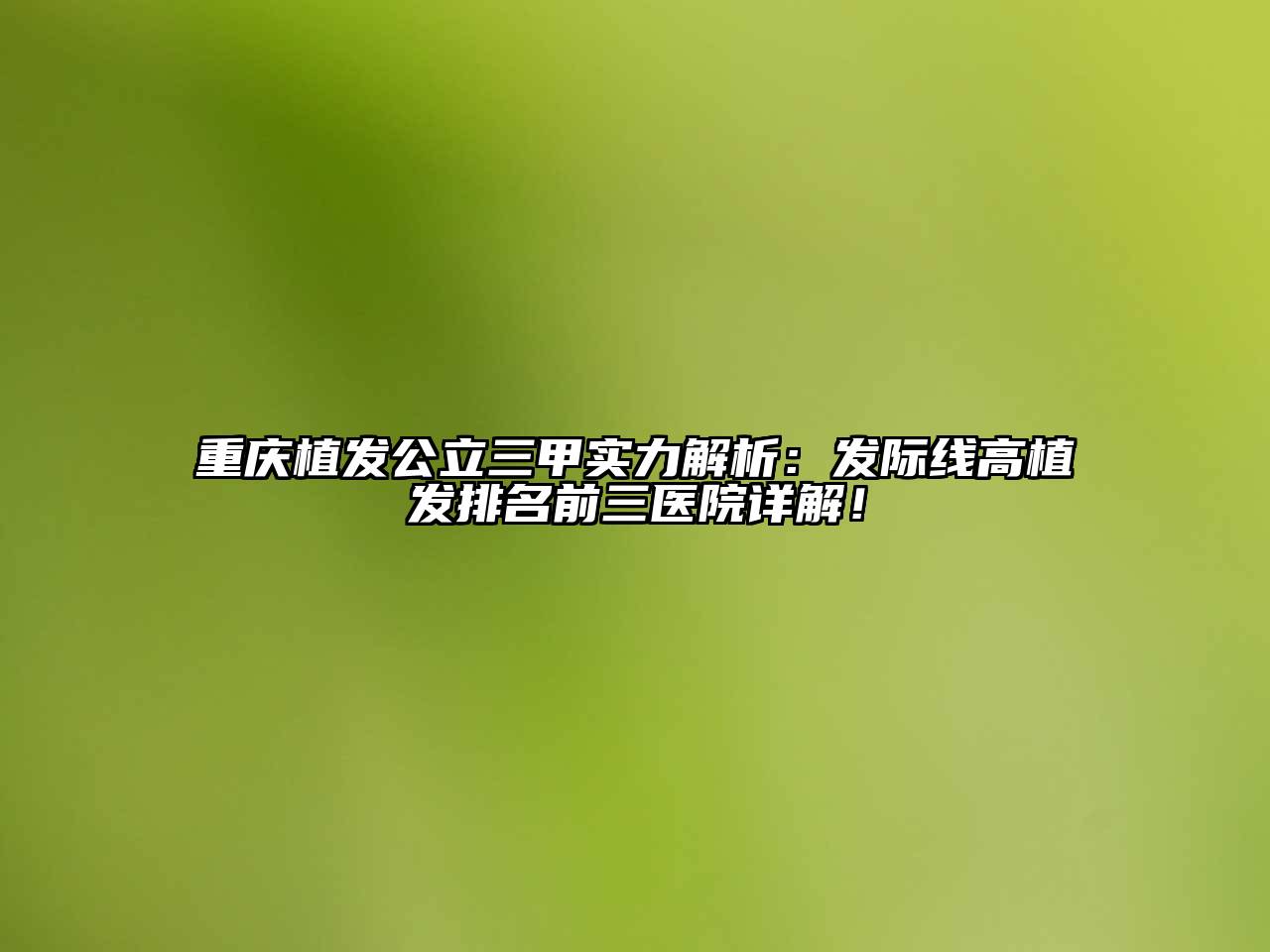 重庆植发公立三甲实力解析：发际线高植发排名前三医院详解！