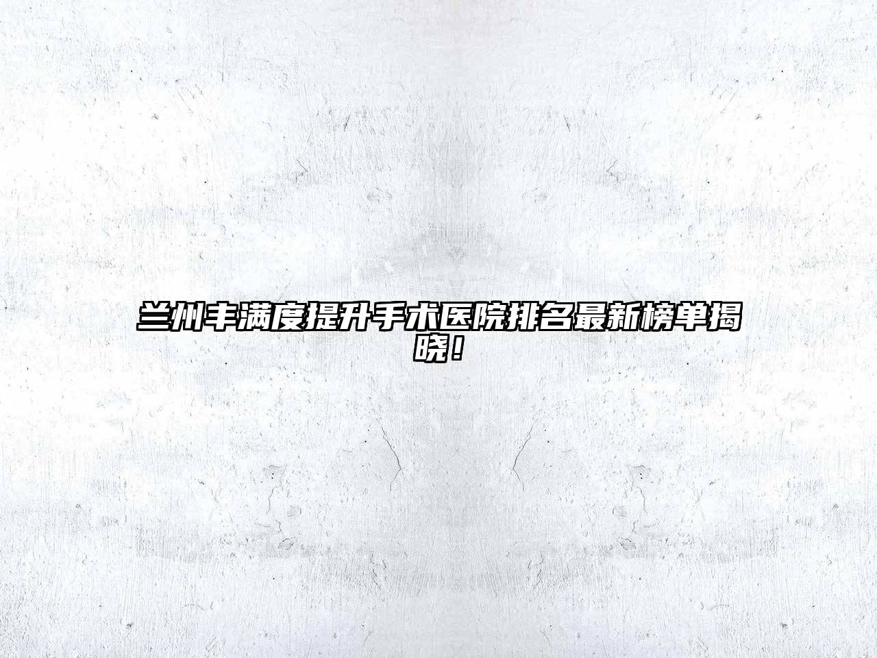 兰州丰满度提升手术医院排名最新榜单揭晓！