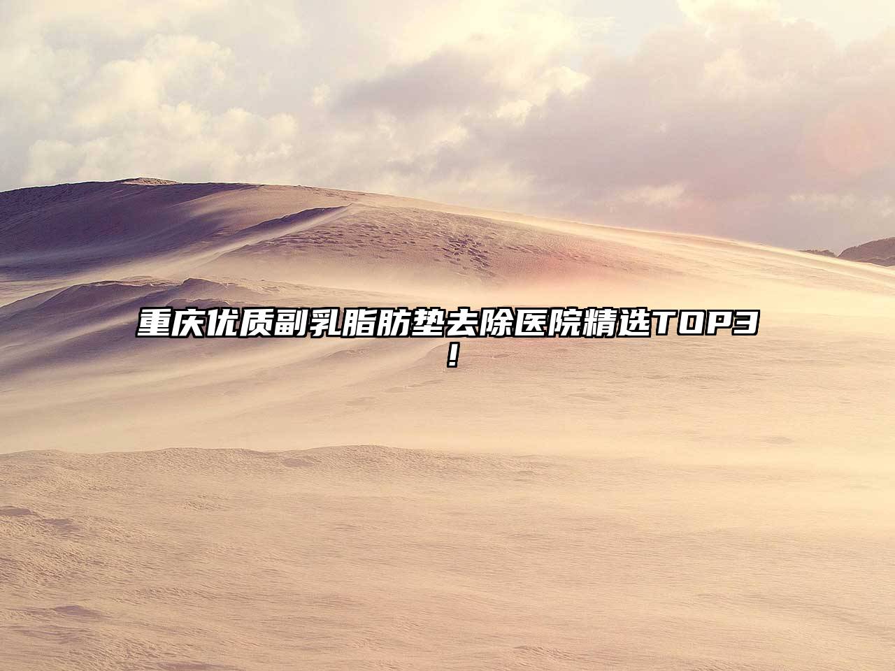 重庆优质副乳脂肪垫去除医院精选TOP3！