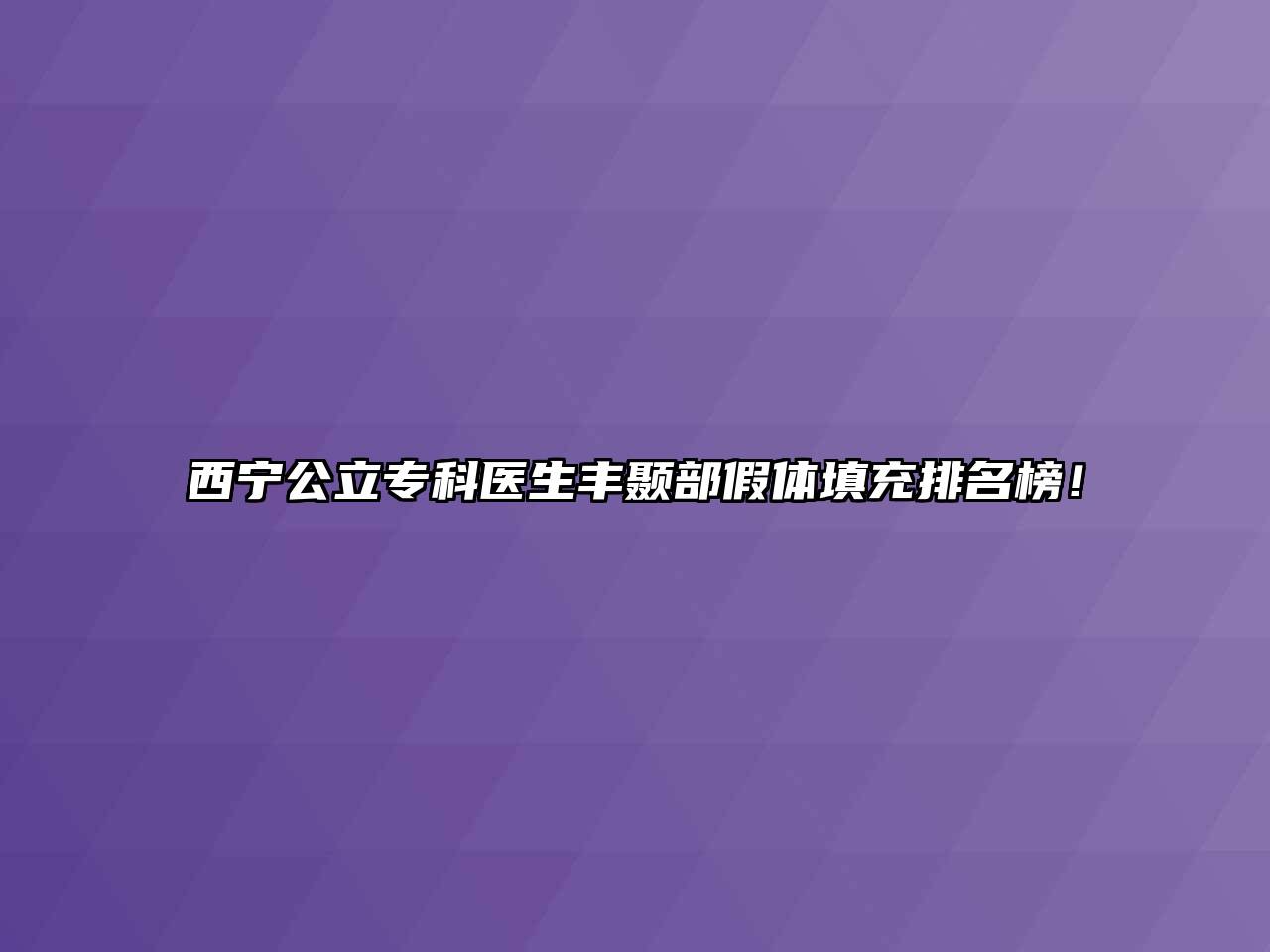 西宁公立专科医生丰颞部假体填充排名榜！