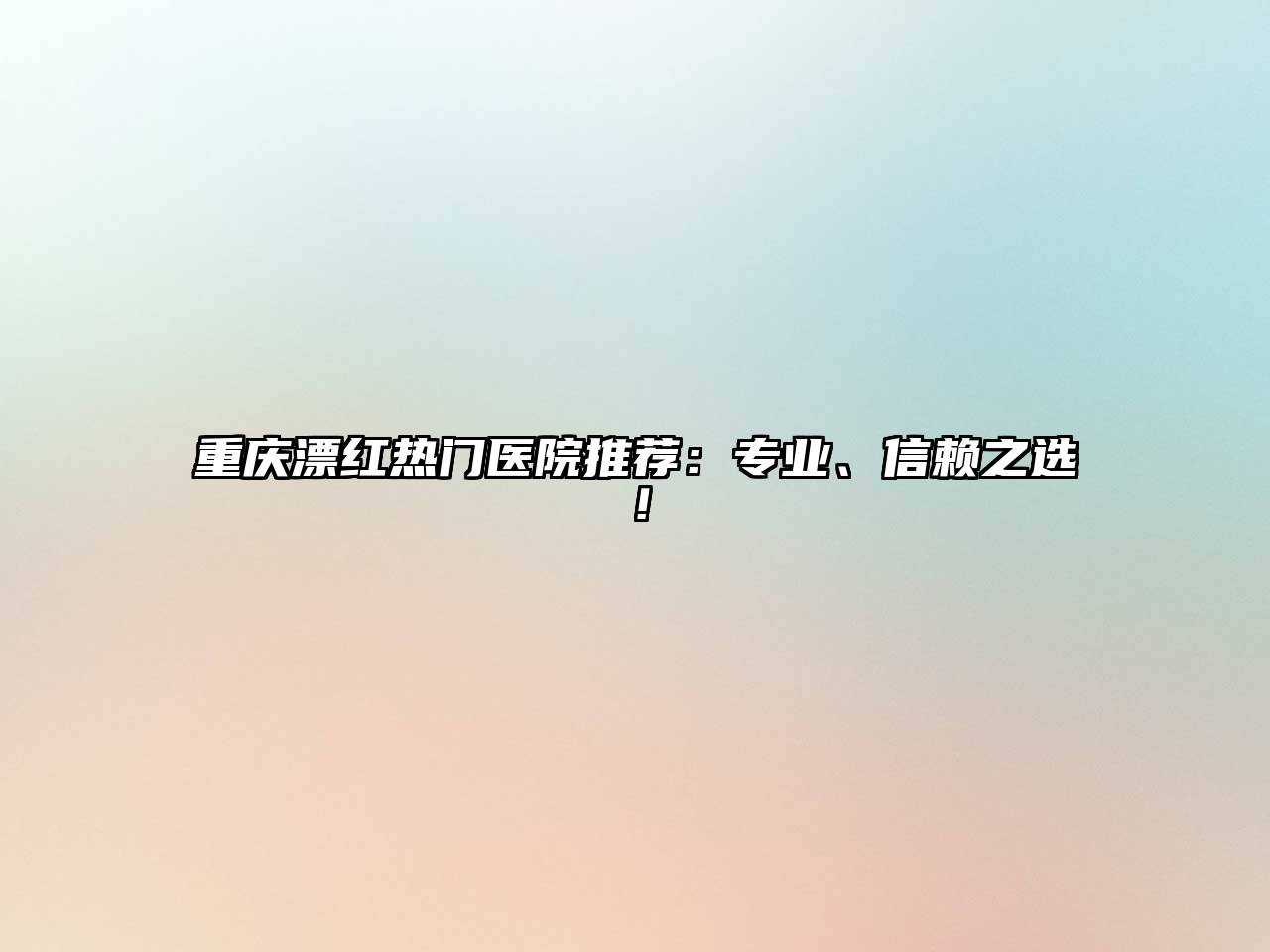 重庆漂红热门医院推荐：专业、信赖之选！