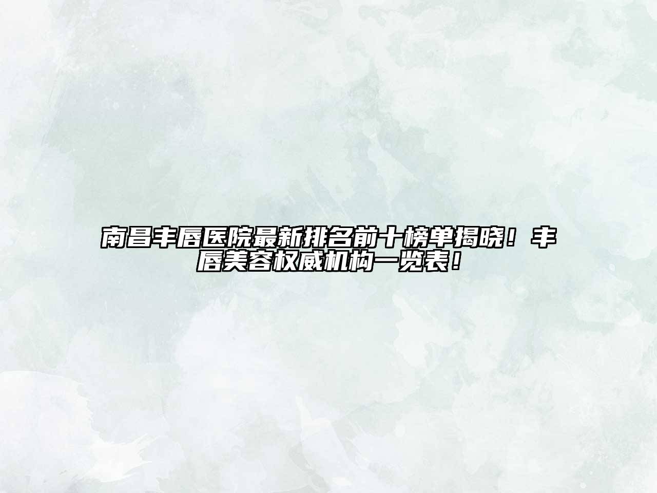 南昌丰唇医院最新排名前十榜单揭晓！丰唇美容权威机构一览表！