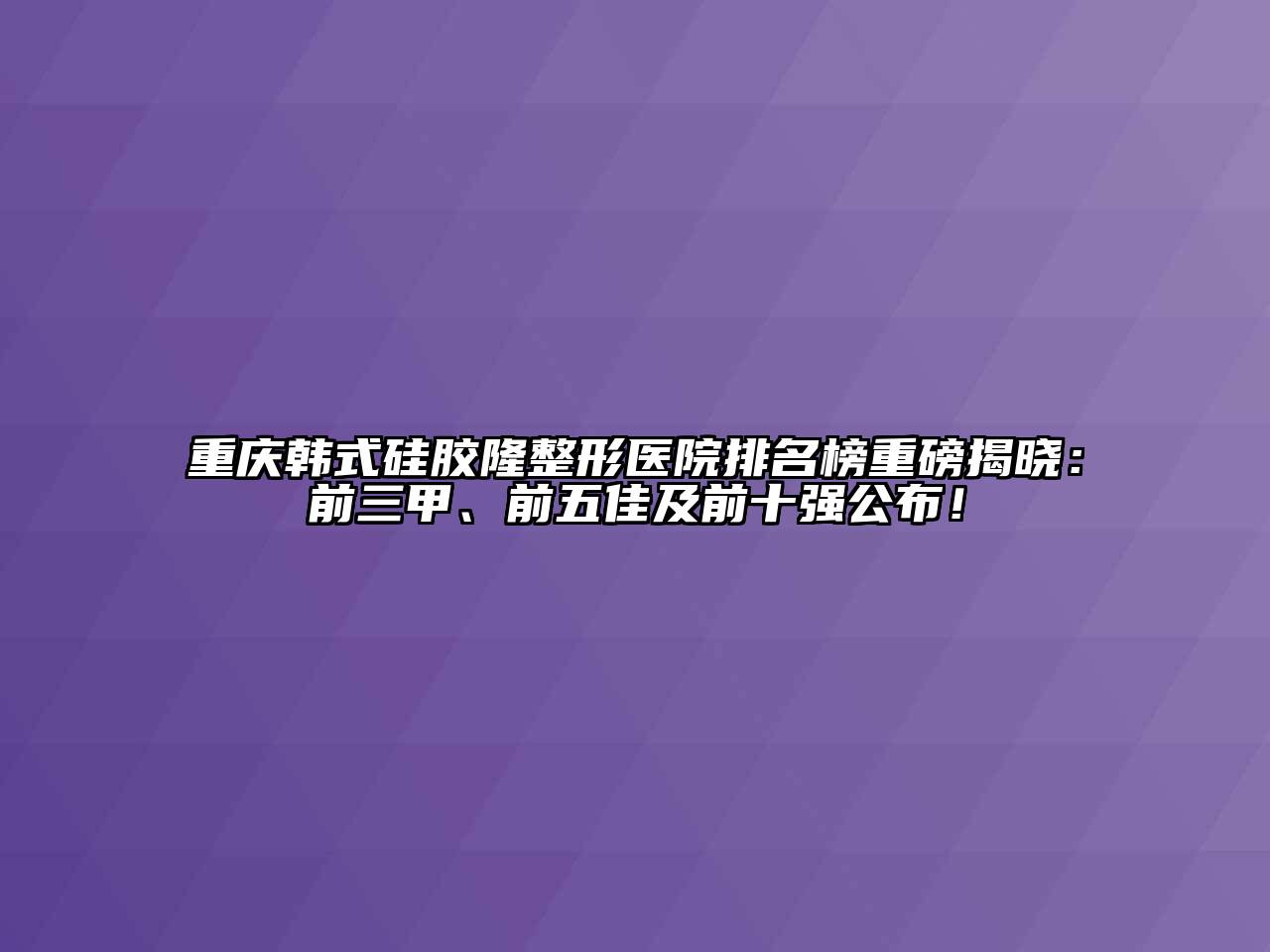 重庆韩式硅胶隆整形医院排名榜重磅揭晓：前三甲、前五佳及前十强公布！