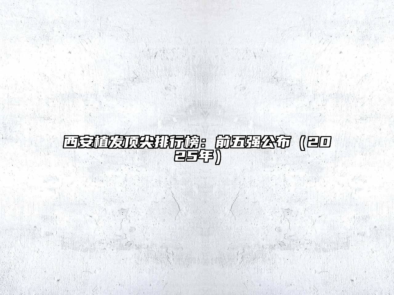 西安植发顶尖排行榜：前五强公布（2025年）