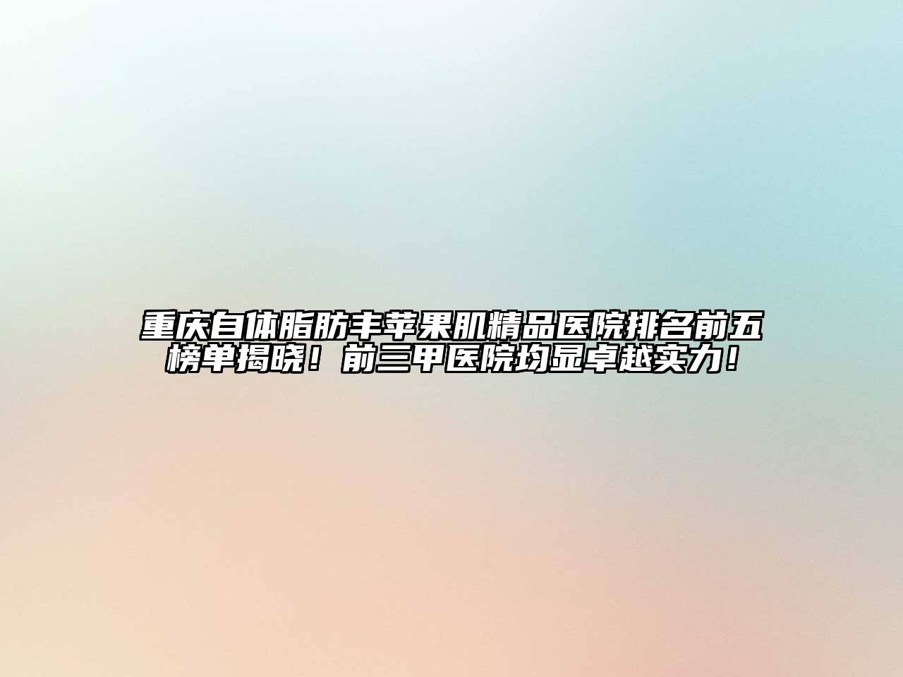 重庆自体脂肪丰苹果肌精品医院排名前五榜单揭晓！前三甲医院均显卓越实力！