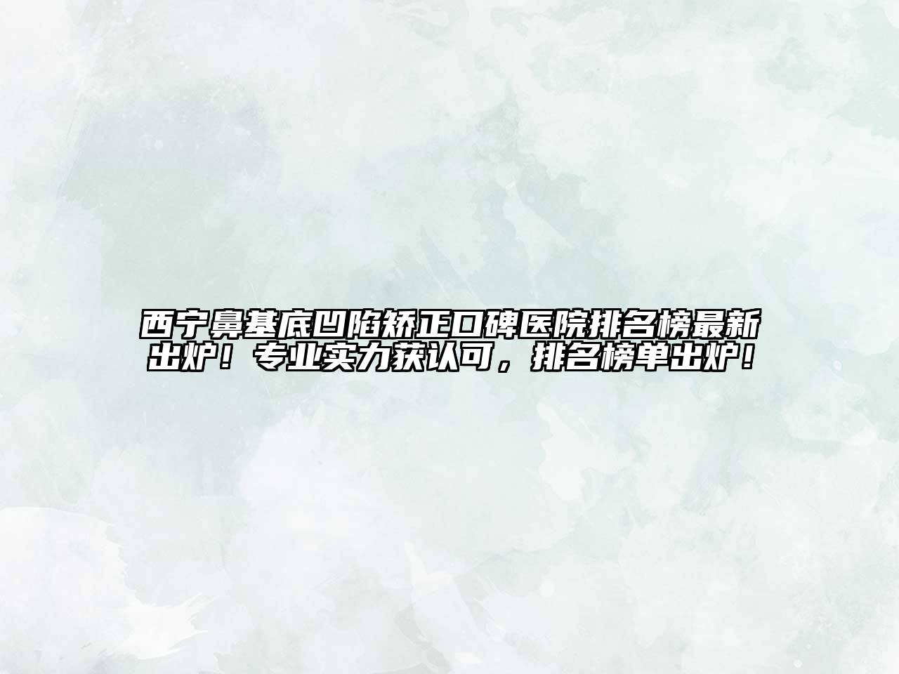 西宁鼻基底凹陷矫正口碑医院排名榜最新出炉！专业实力获认可，排名榜单出炉！
