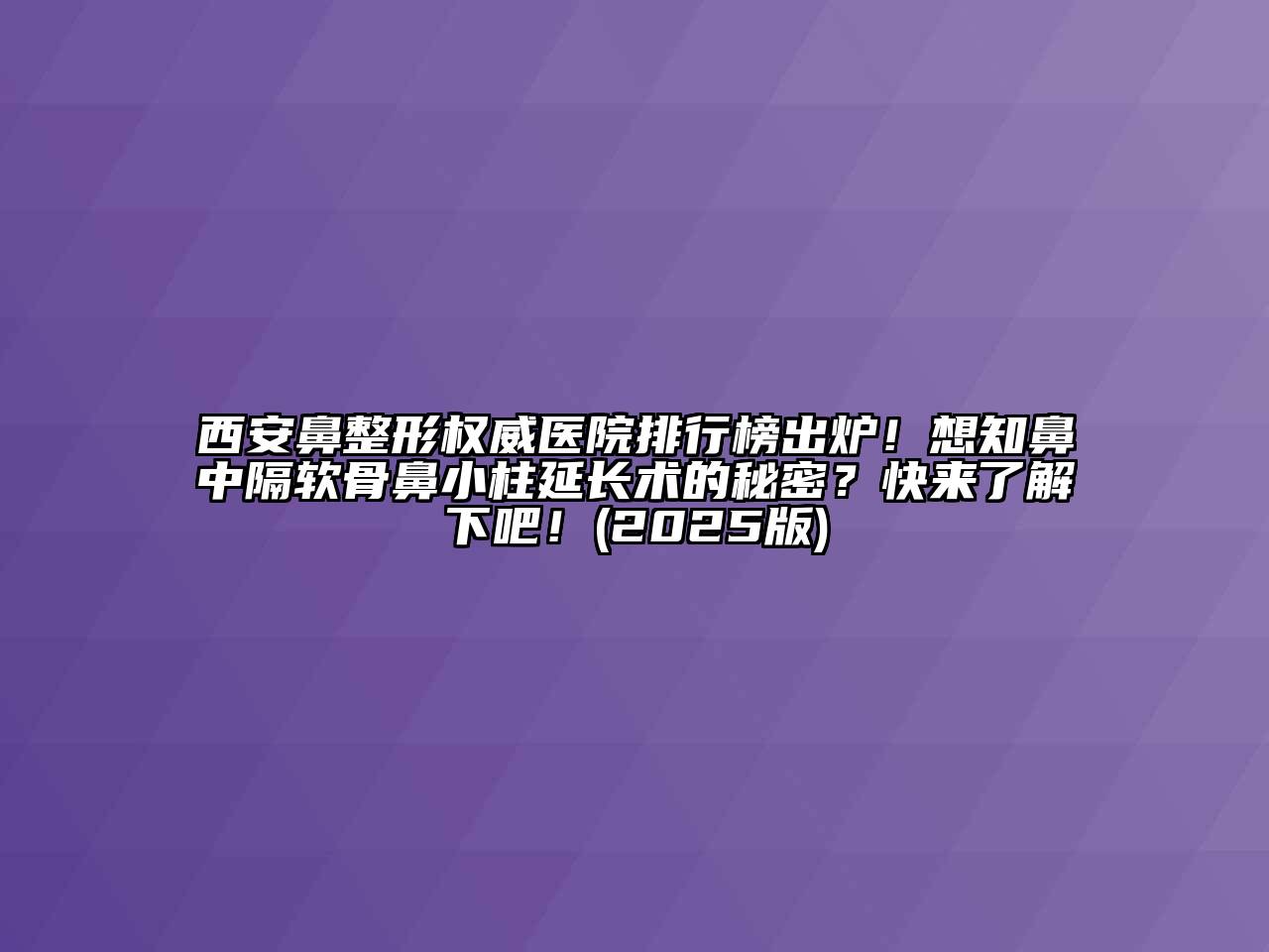 西安鼻整形权威医院排行榜出炉！想知鼻中隔软骨鼻小柱延长术的秘密？快来了解下吧！(2025版)