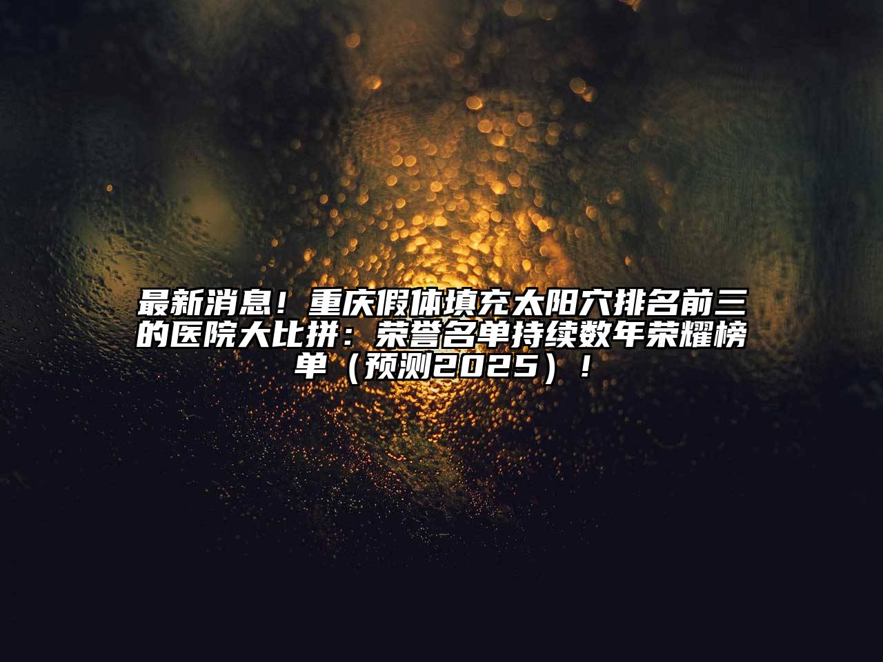 最新消息！重庆假体填充太阳穴排名前三的医院大比拼：荣誉名单持续数年荣耀榜单（预测2025）！