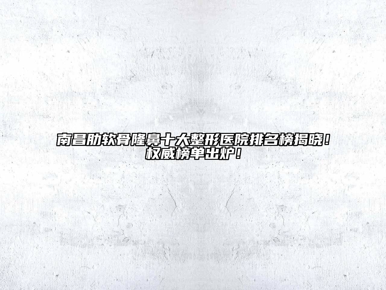 南昌肋软骨隆鼻十大整形医院排名榜揭晓！权威榜单出炉！
