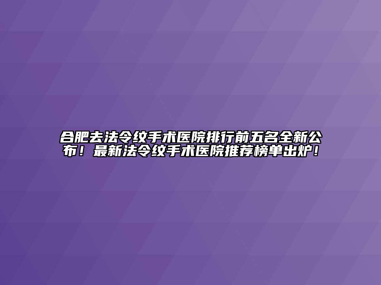 合肥去法令纹手术医院排行前五名全新公布！最新法令纹手术医院推荐榜单出炉！