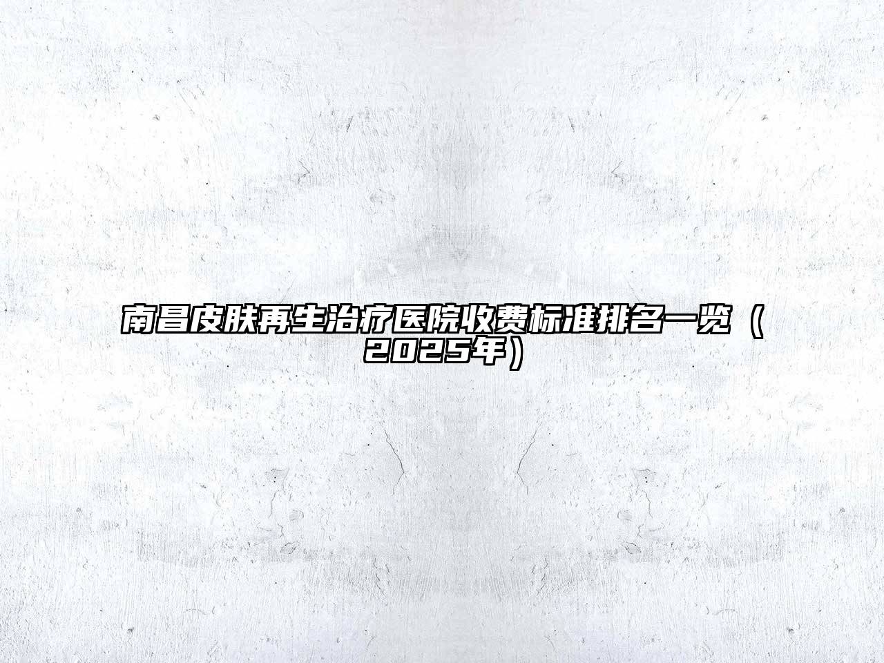 南昌皮肤再生治疗医院收费标准排名一览（2025年）