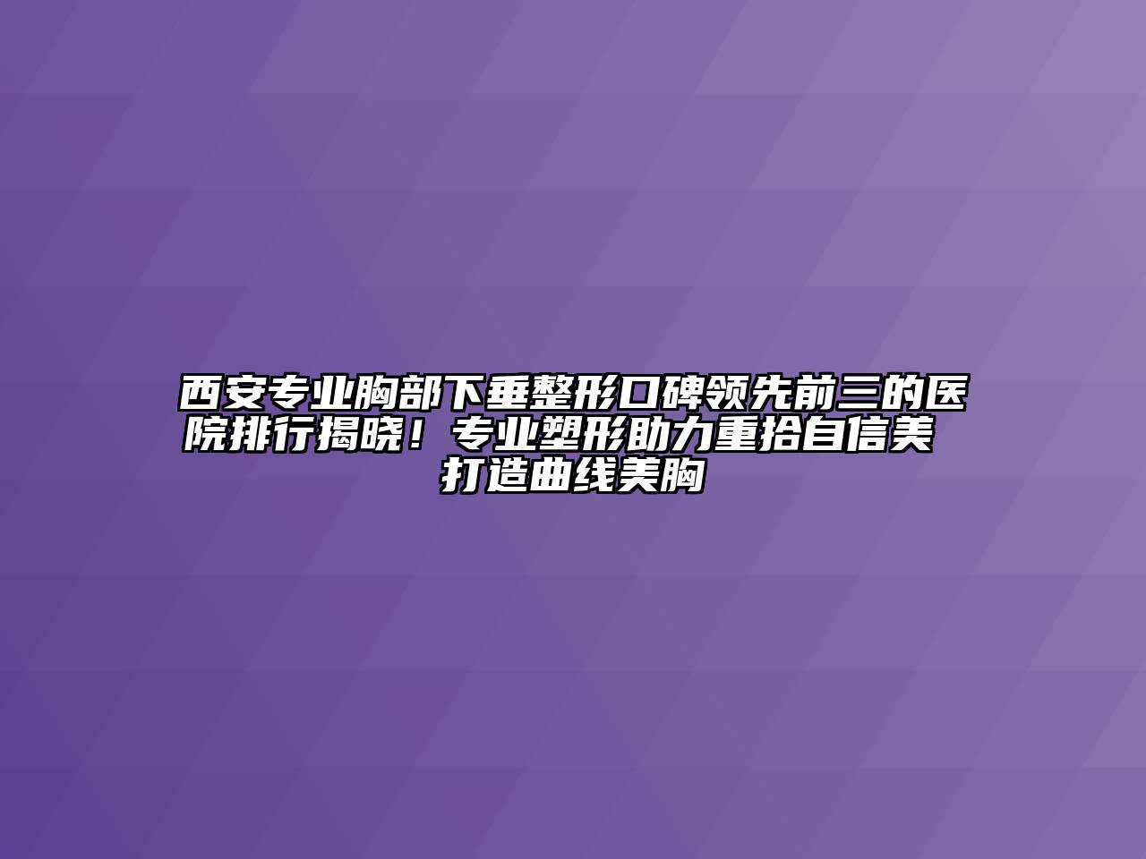 西安专业胸部下垂整形口碑领先前三的医院排行揭晓！专业塑形助力重拾自信美 打造曲线美胸