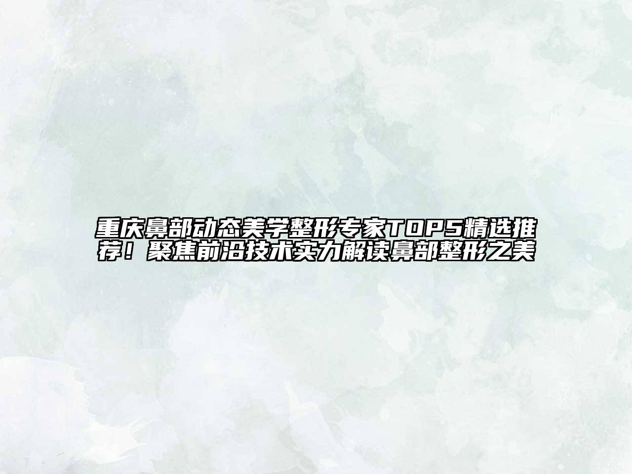 重庆鼻部动态美学整形专家TOP5精选推荐！聚焦前沿技术实力解读鼻部整形之美