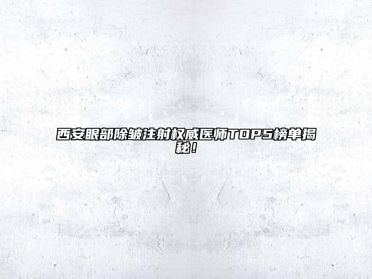 西安眼部除皱注射权威医师TOP5榜单揭秘！