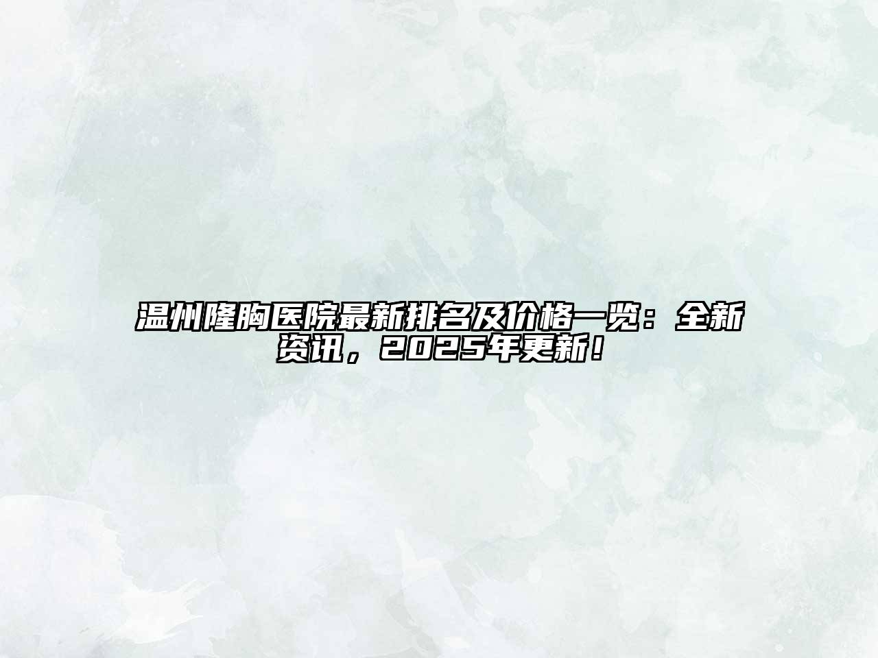 温州隆胸医院最新排名及价格一览：全新资讯，2025年更新！