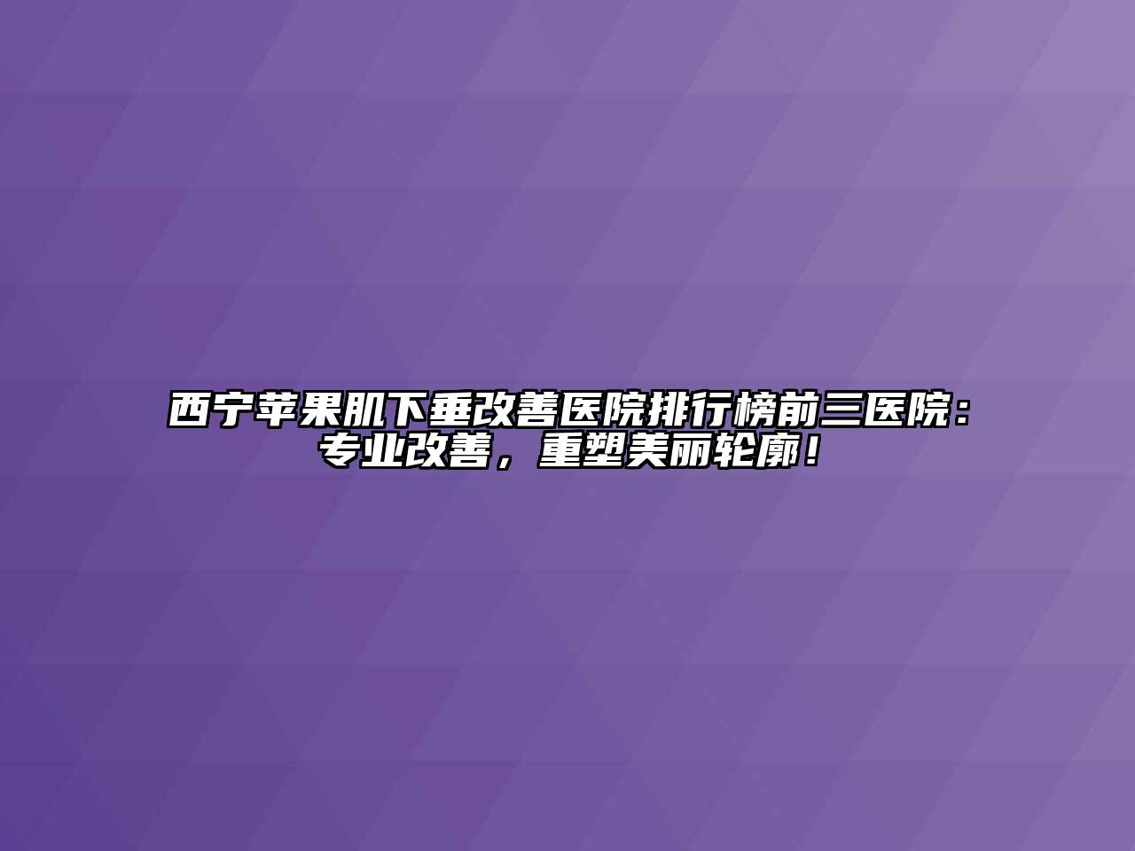 西宁苹果肌下垂改善医院排行榜前三医院：专业改善，重塑美丽轮廓！