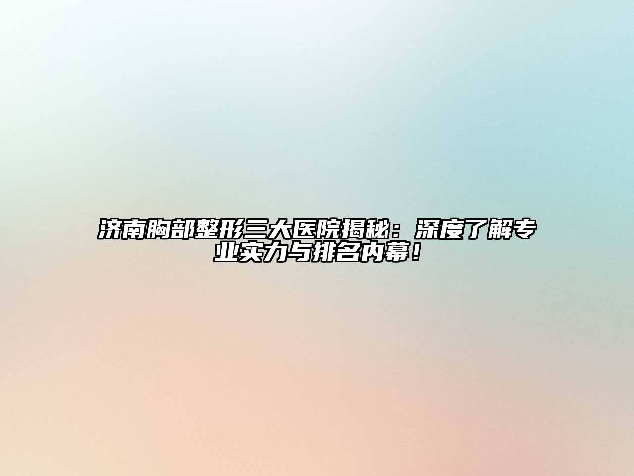 济南胸部整形三大医院揭秘：深度了解专业实力与排名内幕！