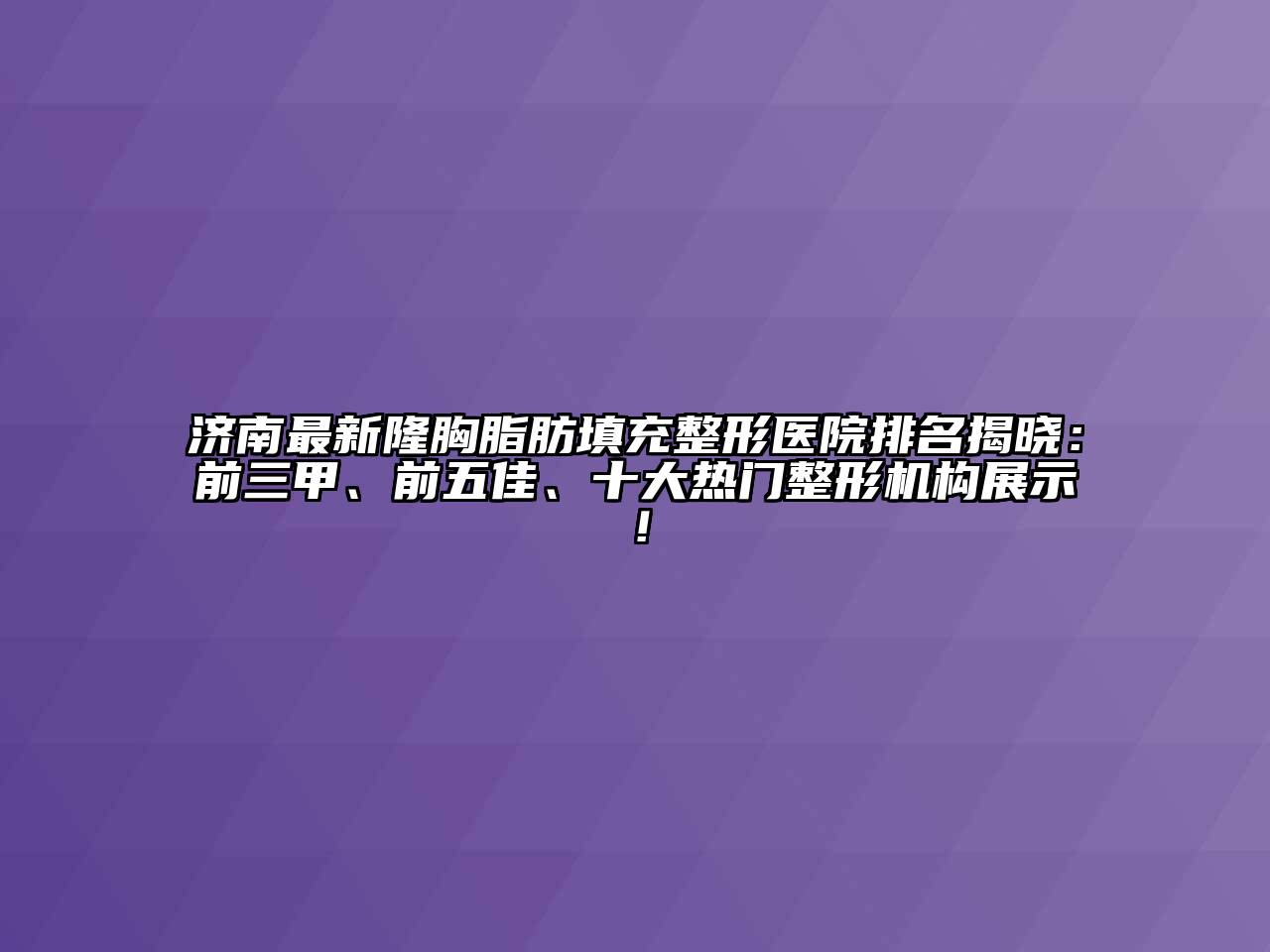 济南最新隆胸脂肪填充整形医院排名揭晓：前三甲、前五佳、十大热门整形机构展示！
