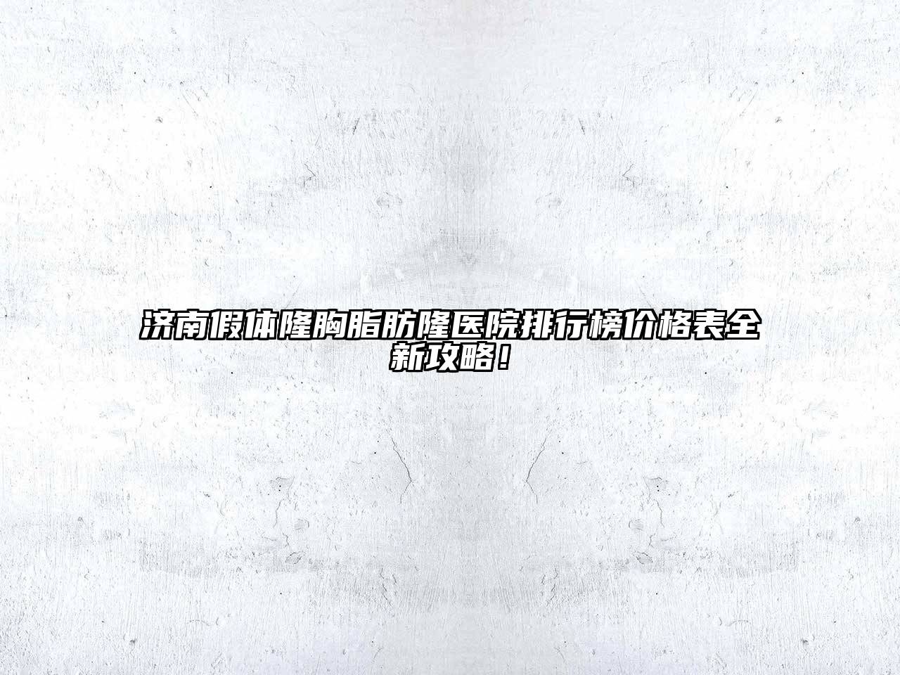 济南假体隆胸脂肪隆医院排行榜价格表全新攻略！