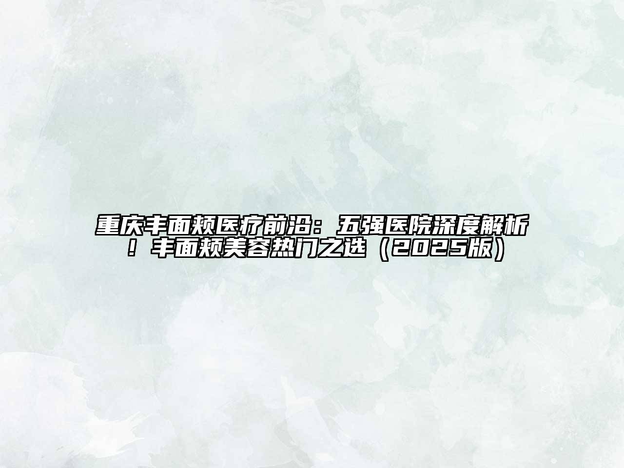 重庆丰面颊医疗前沿：五强医院深度解析！丰面颊美容热门之选（2025版）
