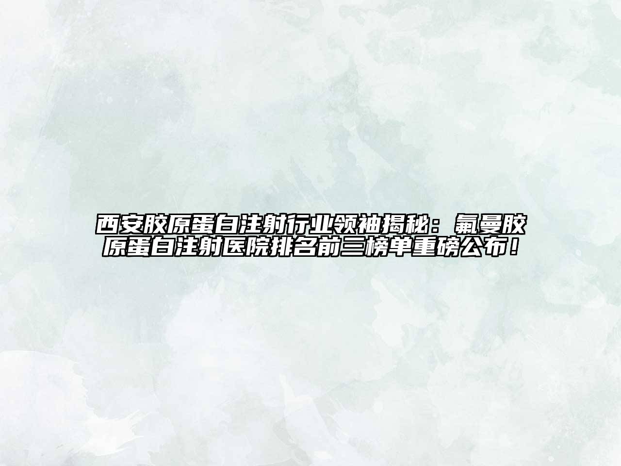 西安胶原蛋白注射行业领袖揭秘：氟曼胶原蛋白注射医院排名前三榜单重磅公布！