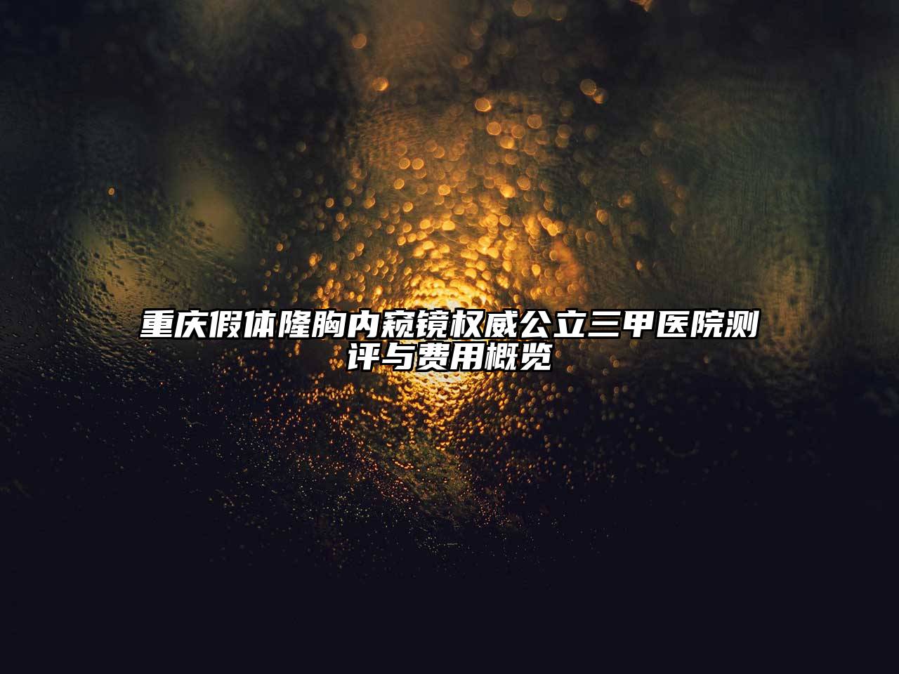 重庆假体隆胸内窥镜权威公立三甲医院测评与费用概览