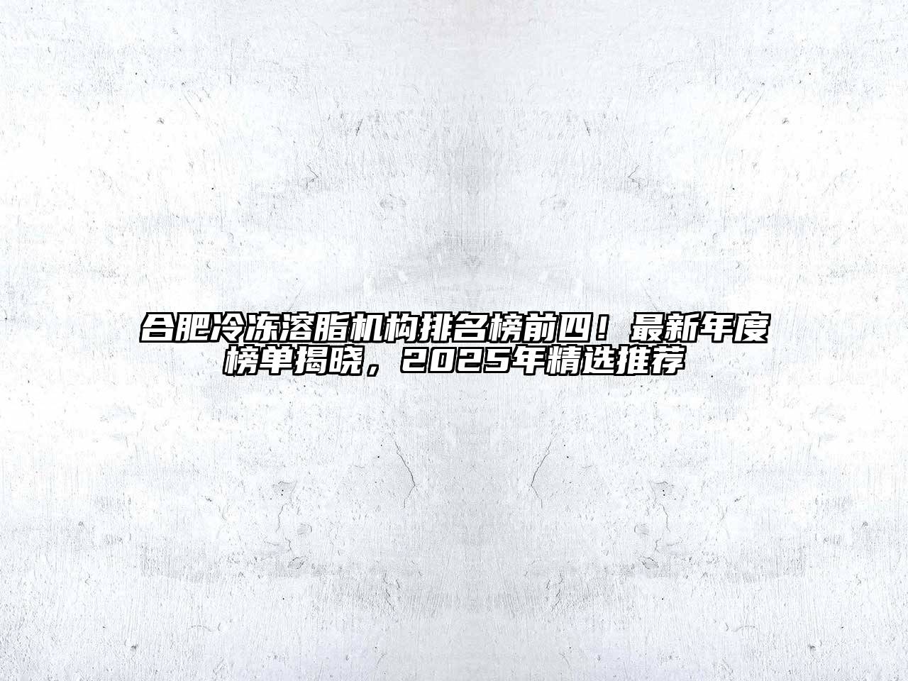 合肥冷冻溶脂机构排名榜前四！最新年度榜单揭晓，2025年精选推荐